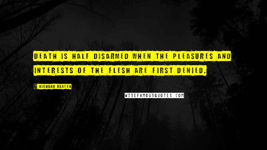 Richard Baxter Quotes: Death is half disarmed when the pleasures and interests of the flesh are first denied.