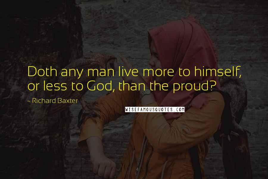 Richard Baxter Quotes: Doth any man live more to himself, or less to God, than the proud?
