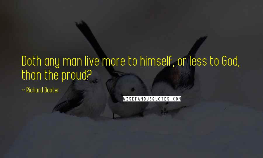 Richard Baxter Quotes: Doth any man live more to himself, or less to God, than the proud?