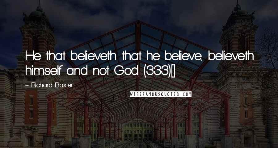 Richard Baxter Quotes: He that believeth that he believe, believeth himself and not God (333)[.]