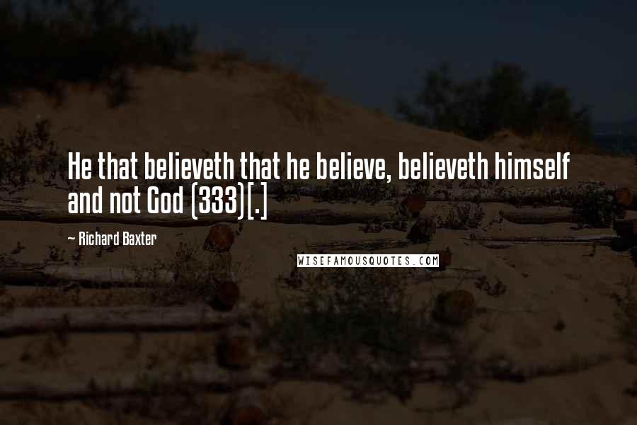 Richard Baxter Quotes: He that believeth that he believe, believeth himself and not God (333)[.]