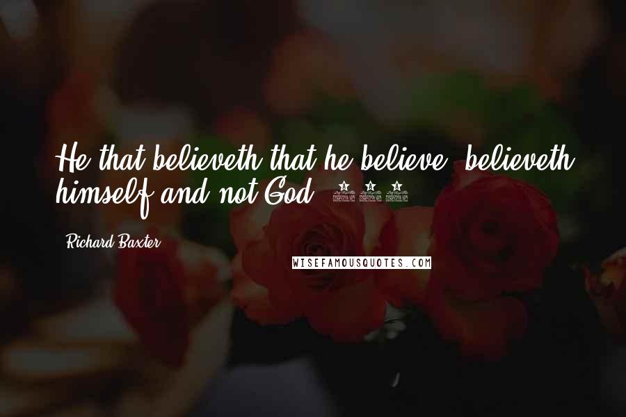 Richard Baxter Quotes: He that believeth that he believe, believeth himself and not God (333)[.]