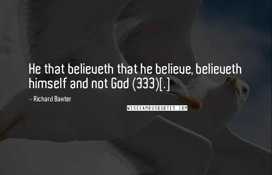 Richard Baxter Quotes: He that believeth that he believe, believeth himself and not God (333)[.]