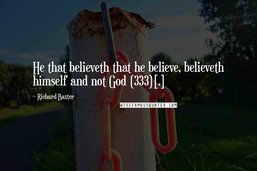 Richard Baxter Quotes: He that believeth that he believe, believeth himself and not God (333)[.]
