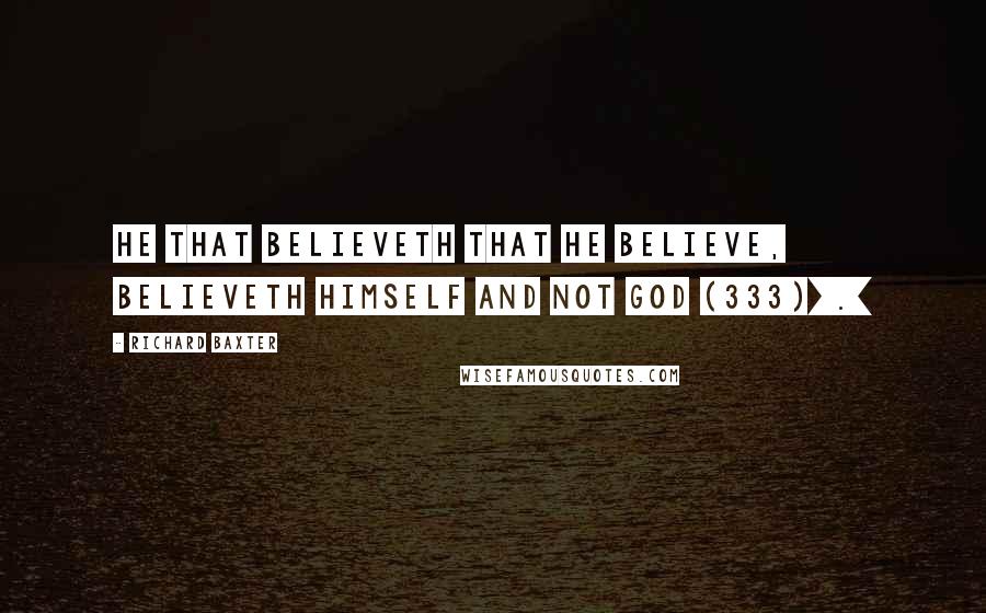 Richard Baxter Quotes: He that believeth that he believe, believeth himself and not God (333)[.]