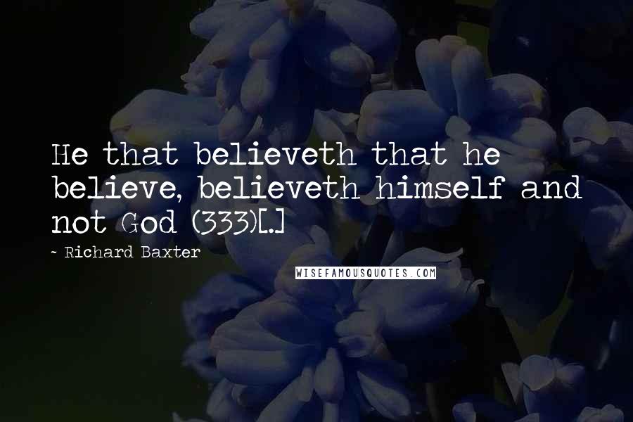 Richard Baxter Quotes: He that believeth that he believe, believeth himself and not God (333)[.]