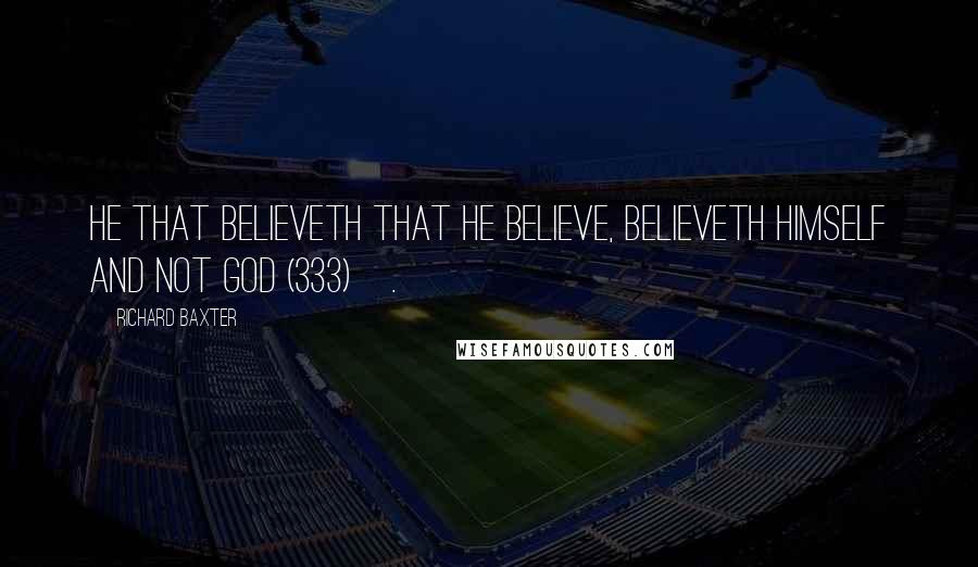Richard Baxter Quotes: He that believeth that he believe, believeth himself and not God (333)[.]