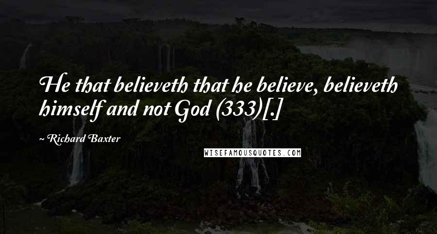 Richard Baxter Quotes: He that believeth that he believe, believeth himself and not God (333)[.]