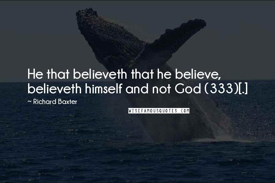 Richard Baxter Quotes: He that believeth that he believe, believeth himself and not God (333)[.]