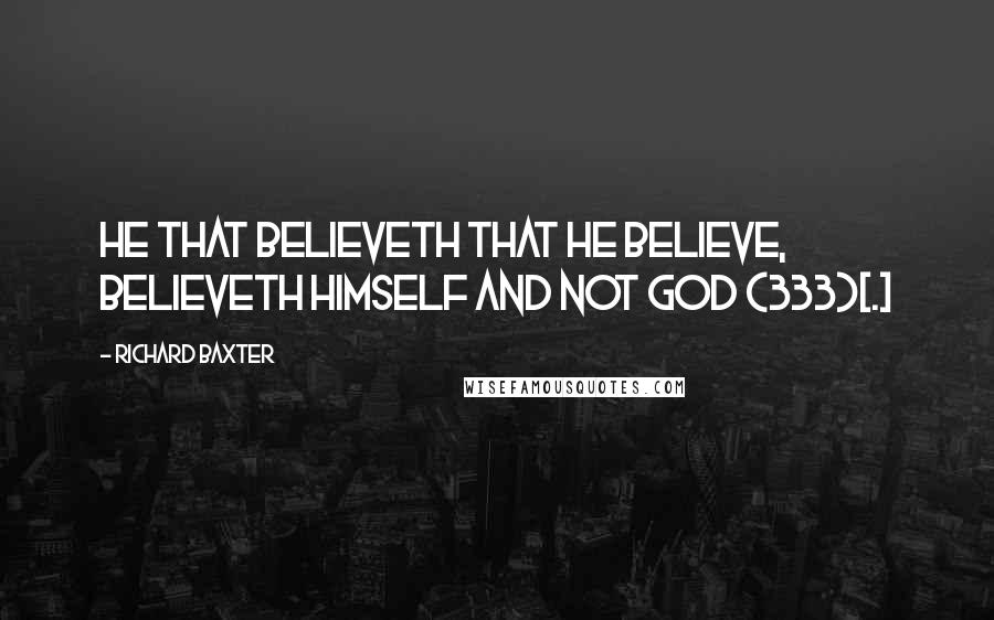 Richard Baxter Quotes: He that believeth that he believe, believeth himself and not God (333)[.]