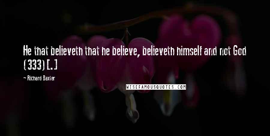 Richard Baxter Quotes: He that believeth that he believe, believeth himself and not God (333)[.]