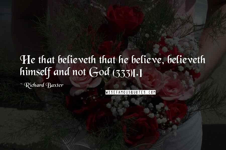 Richard Baxter Quotes: He that believeth that he believe, believeth himself and not God (333)[.]