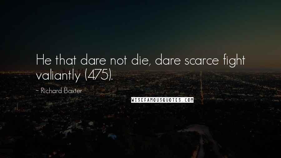 Richard Baxter Quotes: He that dare not die, dare scarce fight valiantly (475).