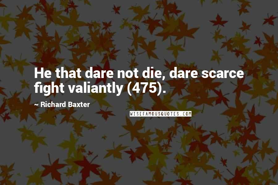 Richard Baxter Quotes: He that dare not die, dare scarce fight valiantly (475).