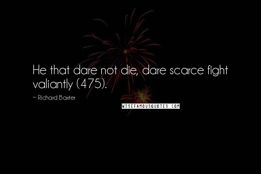 Richard Baxter Quotes: He that dare not die, dare scarce fight valiantly (475).