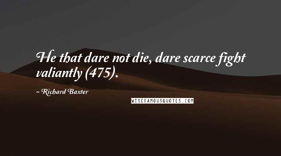 Richard Baxter Quotes: He that dare not die, dare scarce fight valiantly (475).