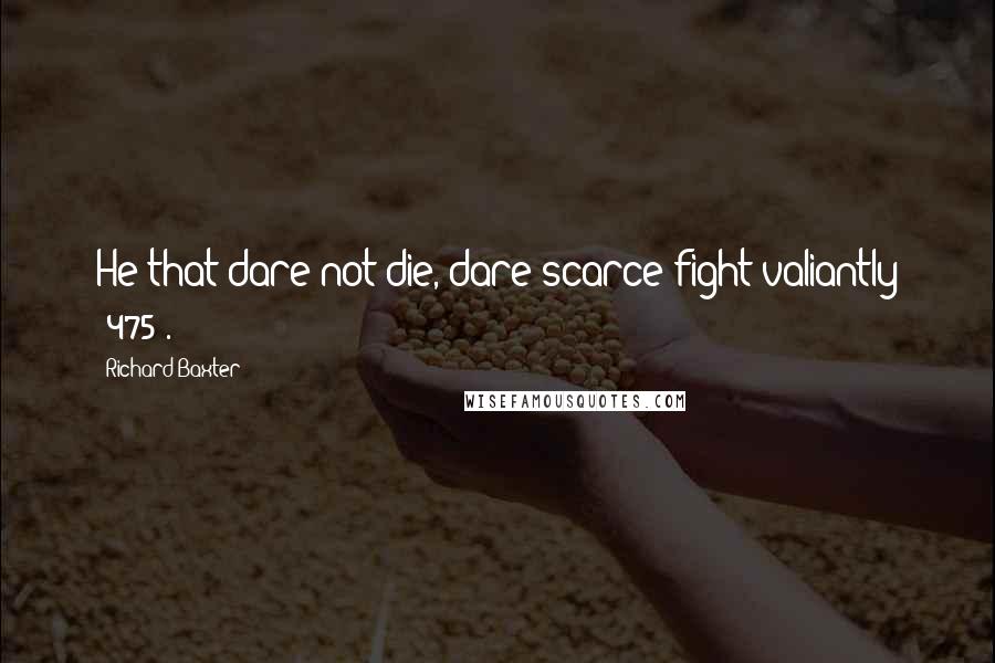 Richard Baxter Quotes: He that dare not die, dare scarce fight valiantly (475).