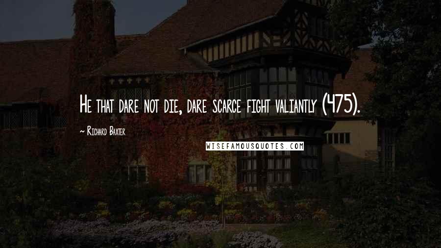 Richard Baxter Quotes: He that dare not die, dare scarce fight valiantly (475).