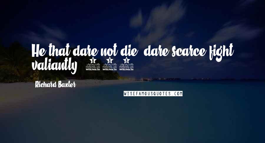 Richard Baxter Quotes: He that dare not die, dare scarce fight valiantly (475).