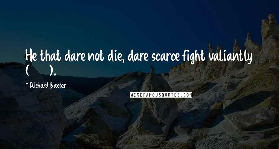 Richard Baxter Quotes: He that dare not die, dare scarce fight valiantly (475).