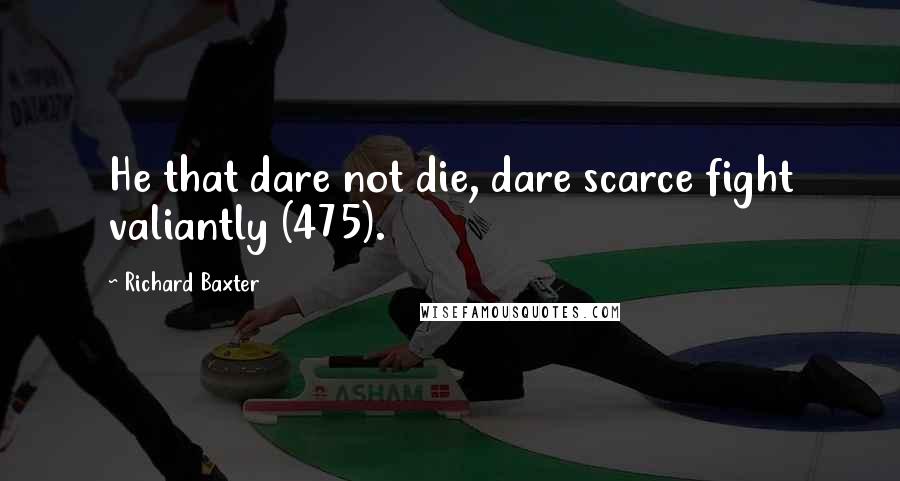 Richard Baxter Quotes: He that dare not die, dare scarce fight valiantly (475).