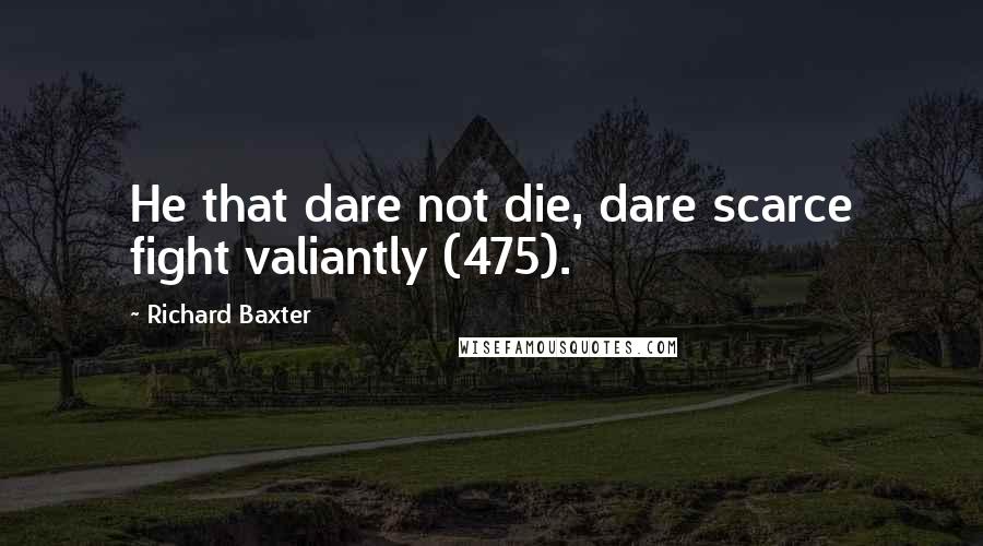 Richard Baxter Quotes: He that dare not die, dare scarce fight valiantly (475).