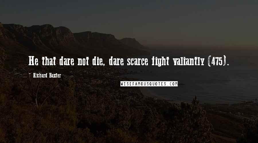 Richard Baxter Quotes: He that dare not die, dare scarce fight valiantly (475).