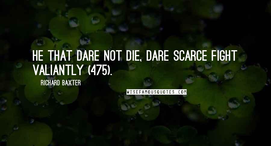 Richard Baxter Quotes: He that dare not die, dare scarce fight valiantly (475).