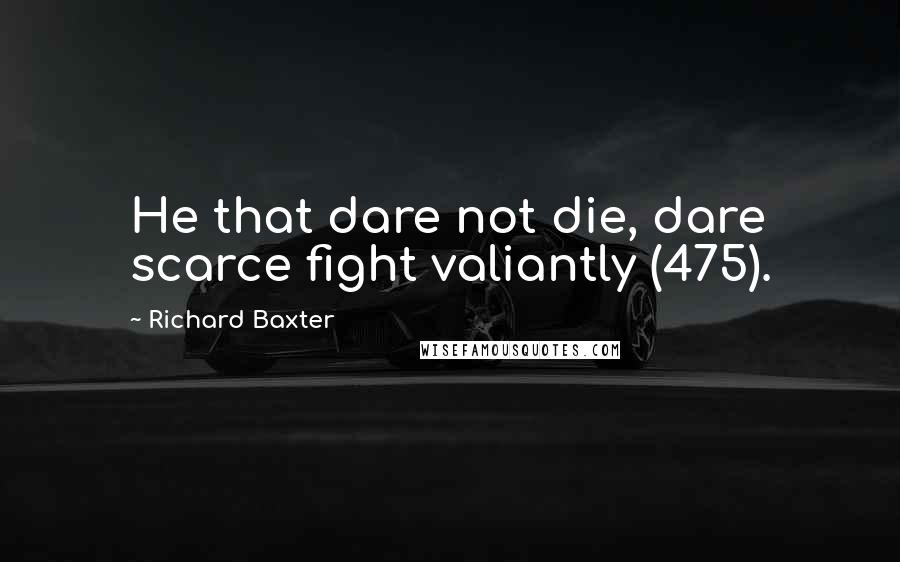 Richard Baxter Quotes: He that dare not die, dare scarce fight valiantly (475).