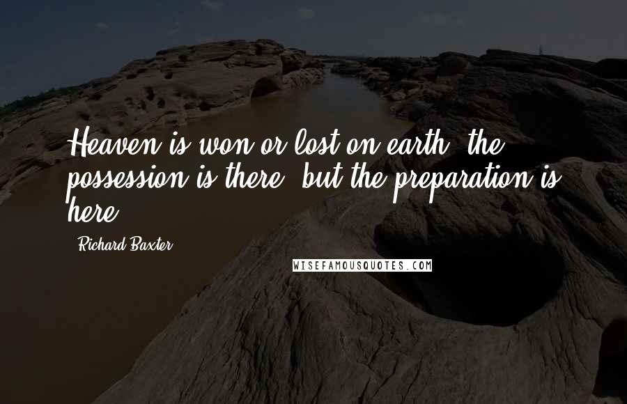 Richard Baxter Quotes: Heaven is won or lost on earth; the possession is there, but the preparation is here.