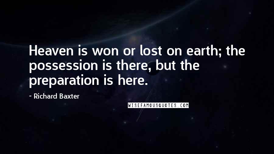 Richard Baxter Quotes: Heaven is won or lost on earth; the possession is there, but the preparation is here.