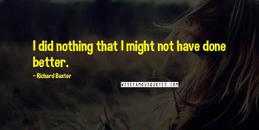 Richard Baxter Quotes: I did nothing that I might not have done better.