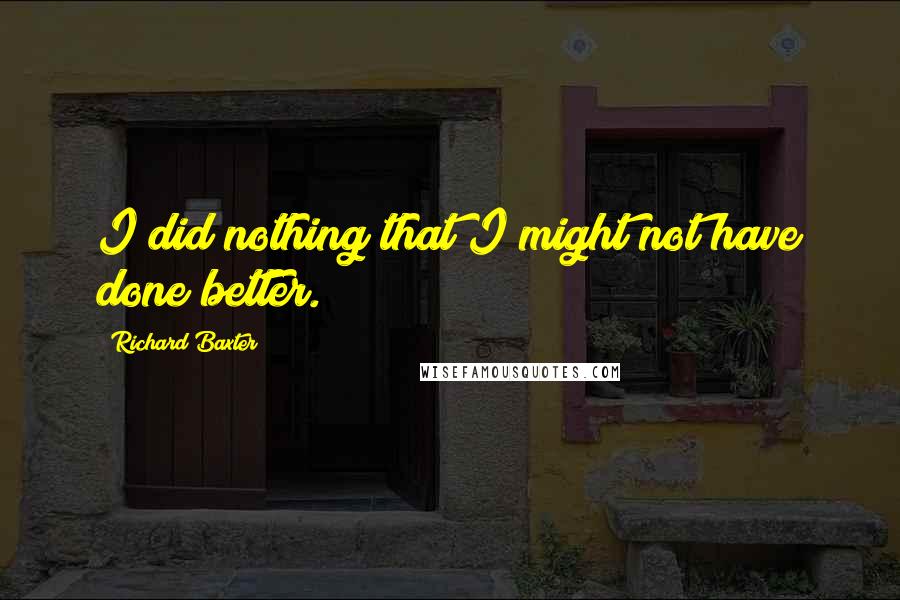 Richard Baxter Quotes: I did nothing that I might not have done better.