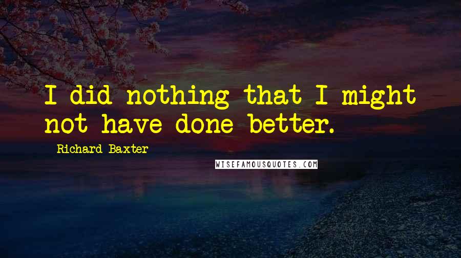 Richard Baxter Quotes: I did nothing that I might not have done better.