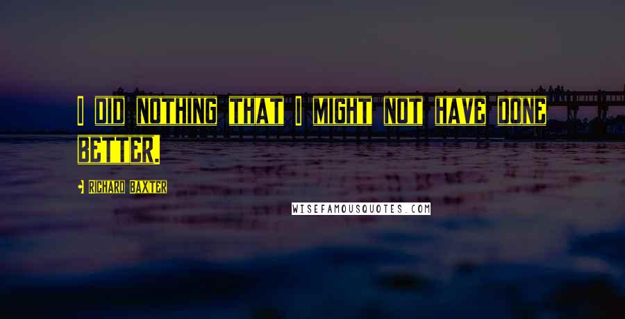 Richard Baxter Quotes: I did nothing that I might not have done better.