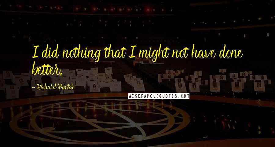 Richard Baxter Quotes: I did nothing that I might not have done better.