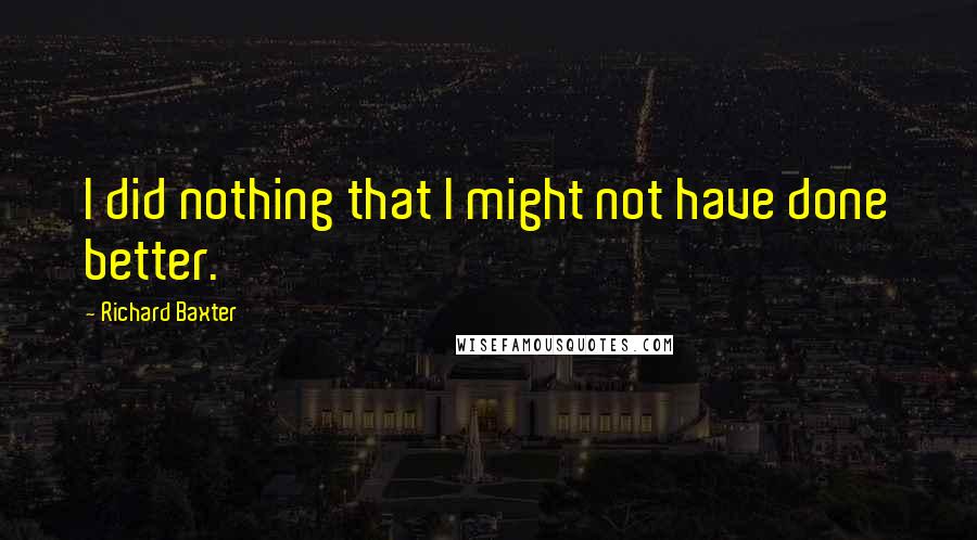 Richard Baxter Quotes: I did nothing that I might not have done better.