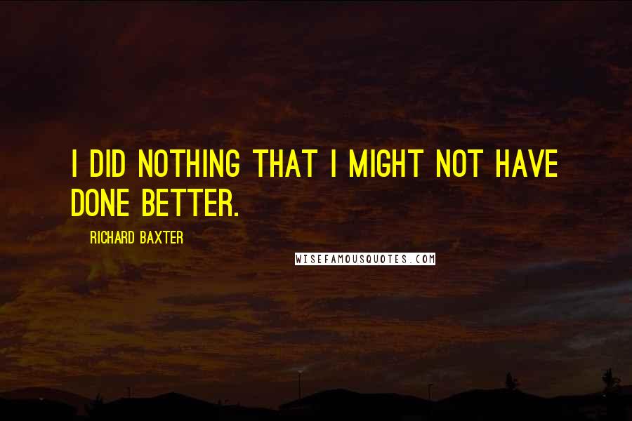 Richard Baxter Quotes: I did nothing that I might not have done better.