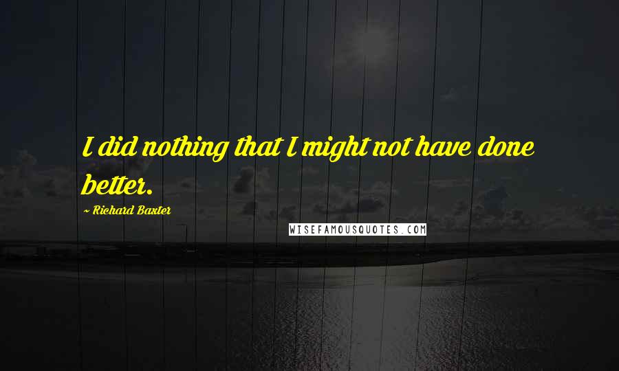 Richard Baxter Quotes: I did nothing that I might not have done better.
