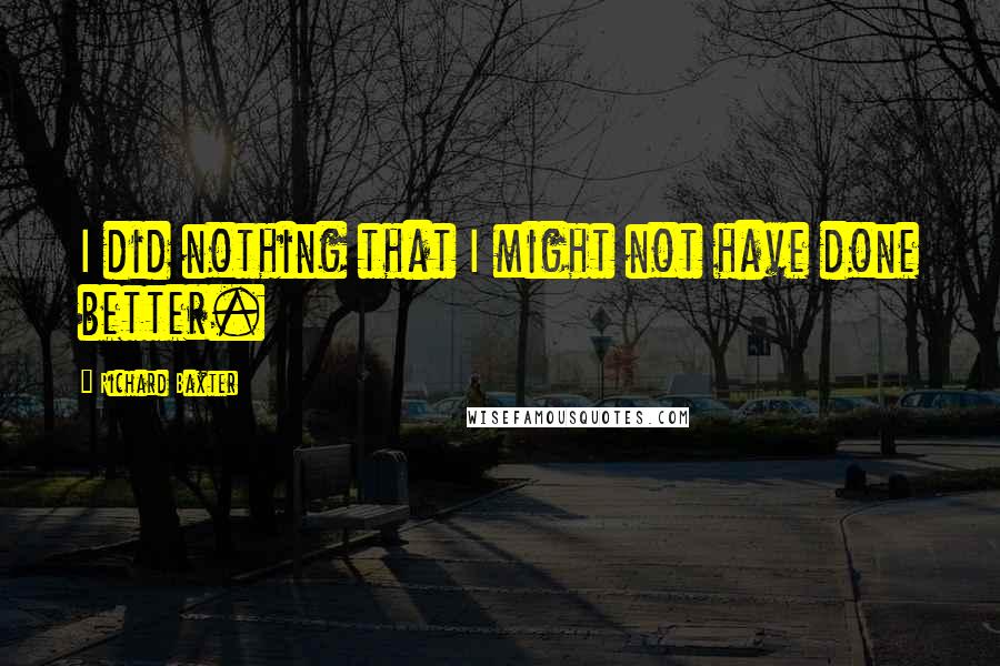 Richard Baxter Quotes: I did nothing that I might not have done better.