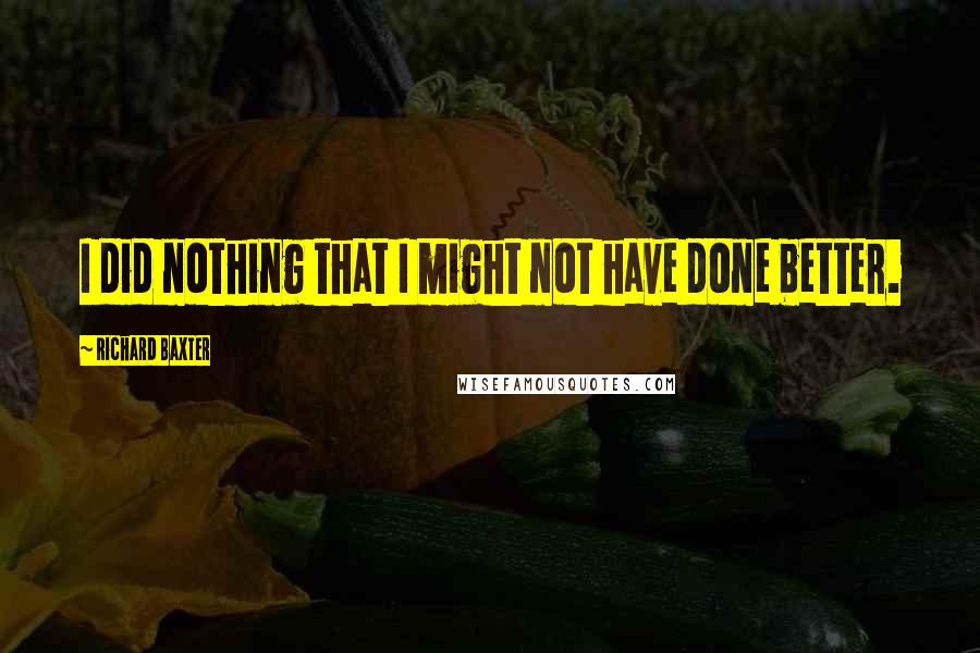 Richard Baxter Quotes: I did nothing that I might not have done better.