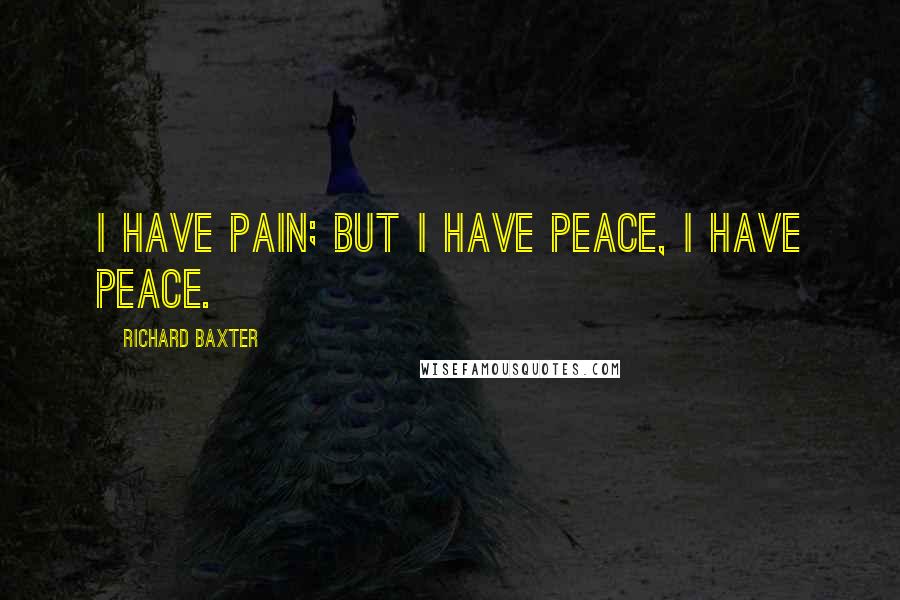 Richard Baxter Quotes: I have pain; but I have peace, I have peace.