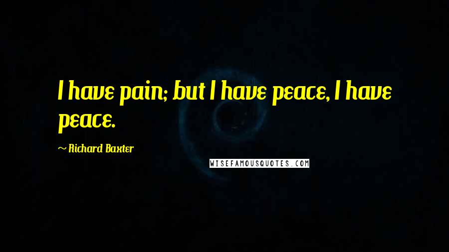 Richard Baxter Quotes: I have pain; but I have peace, I have peace.