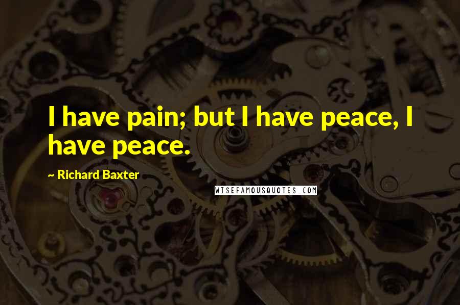 Richard Baxter Quotes: I have pain; but I have peace, I have peace.