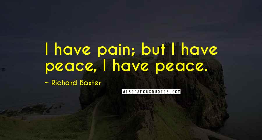 Richard Baxter Quotes: I have pain; but I have peace, I have peace.