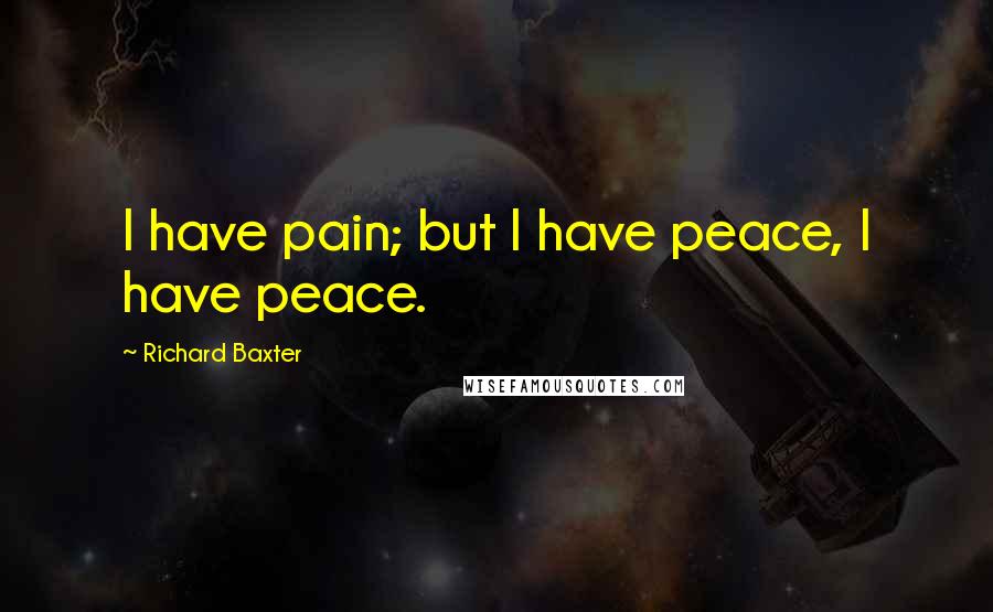 Richard Baxter Quotes: I have pain; but I have peace, I have peace.