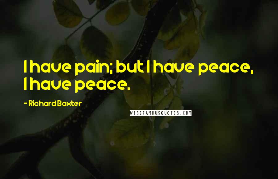 Richard Baxter Quotes: I have pain; but I have peace, I have peace.