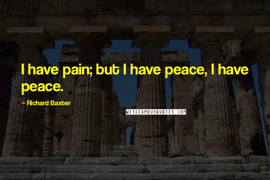 Richard Baxter Quotes: I have pain; but I have peace, I have peace.