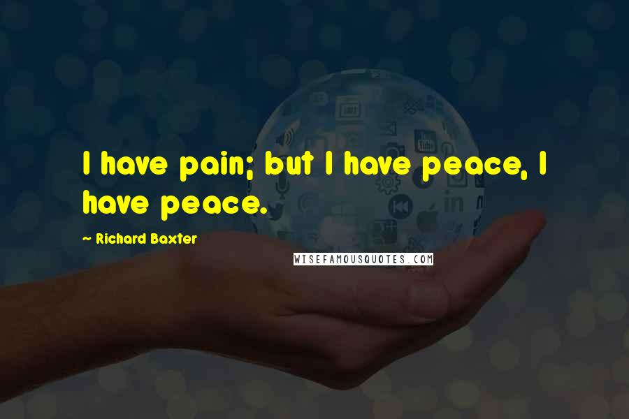 Richard Baxter Quotes: I have pain; but I have peace, I have peace.