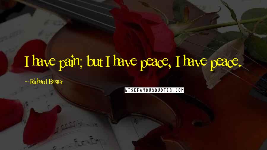 Richard Baxter Quotes: I have pain; but I have peace, I have peace.